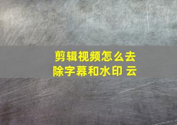 剪辑视频怎么去除字幕和水印 云